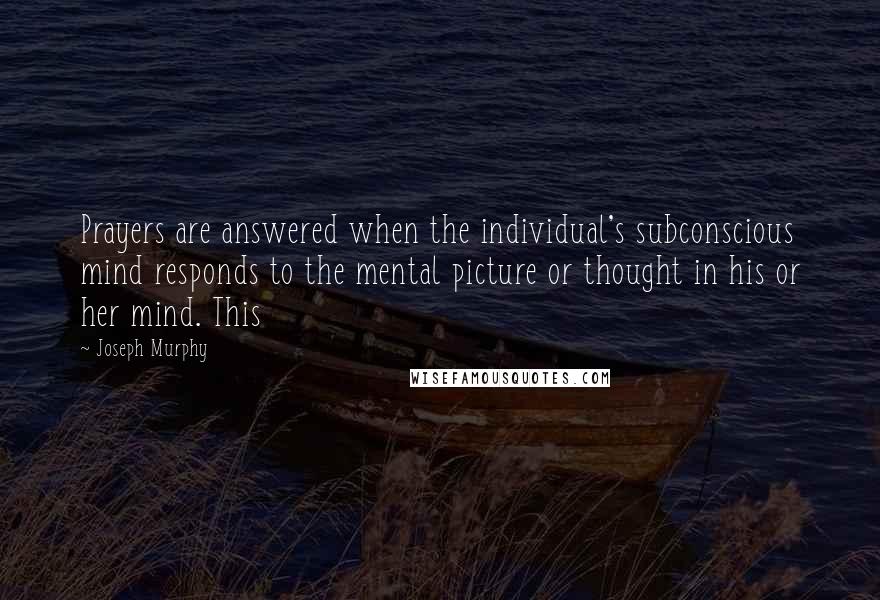 Joseph Murphy Quotes: Prayers are answered when the individual's subconscious mind responds to the mental picture or thought in his or her mind. This