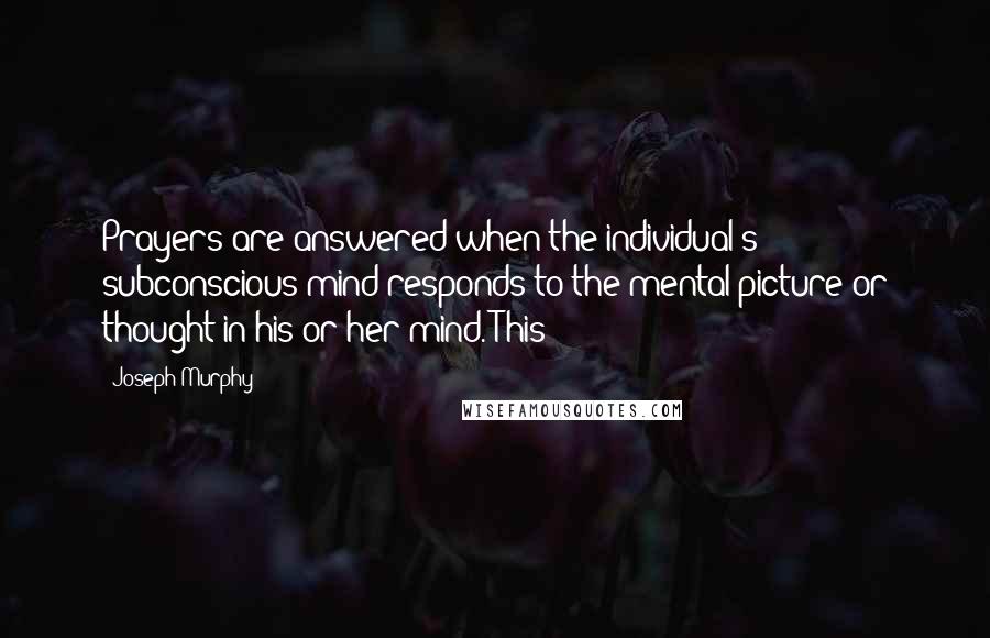 Joseph Murphy Quotes: Prayers are answered when the individual's subconscious mind responds to the mental picture or thought in his or her mind. This