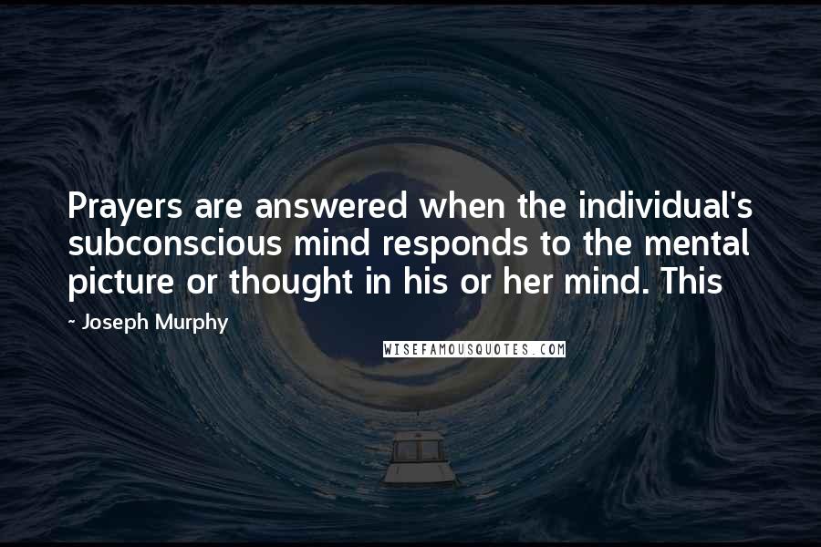 Joseph Murphy Quotes: Prayers are answered when the individual's subconscious mind responds to the mental picture or thought in his or her mind. This