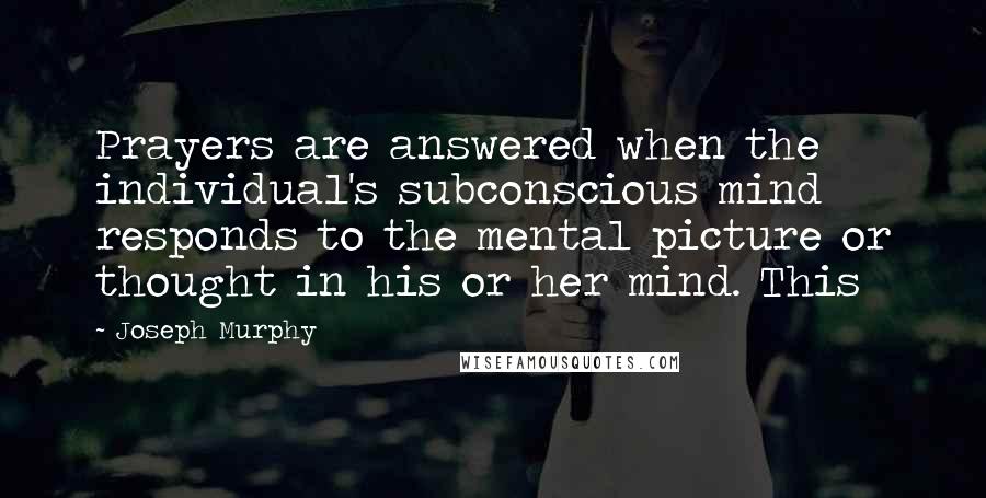 Joseph Murphy Quotes: Prayers are answered when the individual's subconscious mind responds to the mental picture or thought in his or her mind. This