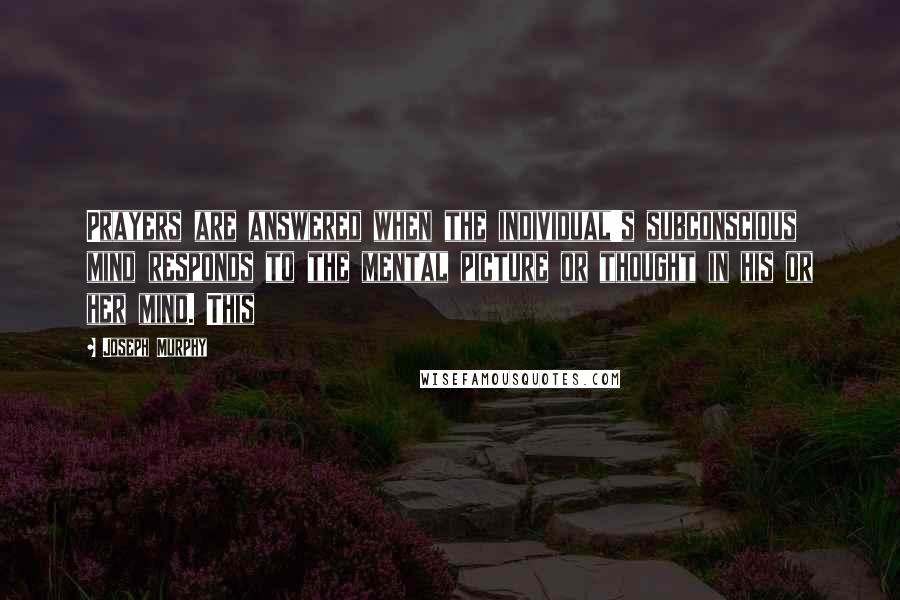 Joseph Murphy Quotes: Prayers are answered when the individual's subconscious mind responds to the mental picture or thought in his or her mind. This
