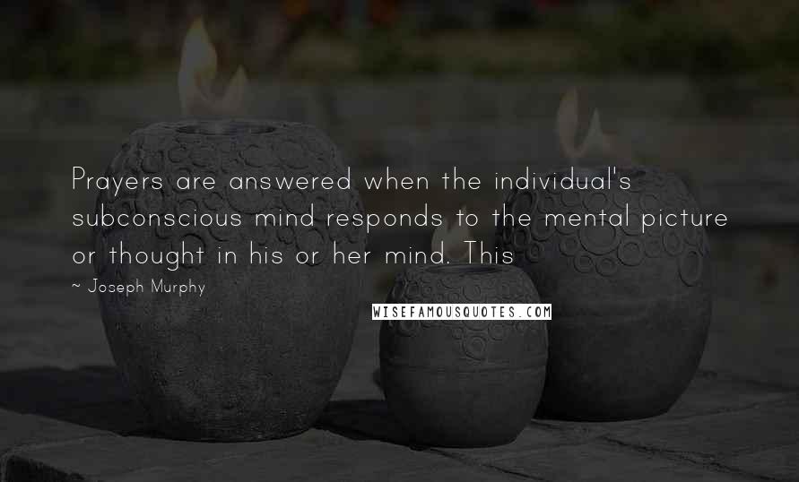 Joseph Murphy Quotes: Prayers are answered when the individual's subconscious mind responds to the mental picture or thought in his or her mind. This