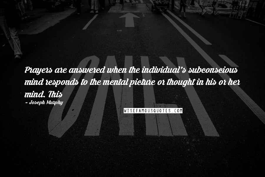 Joseph Murphy Quotes: Prayers are answered when the individual's subconscious mind responds to the mental picture or thought in his or her mind. This