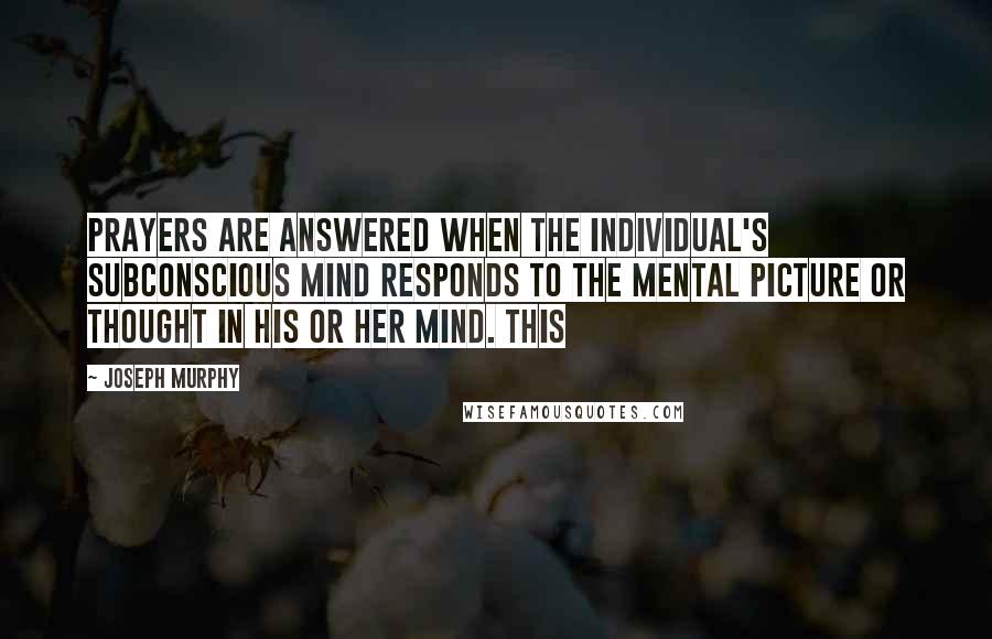 Joseph Murphy Quotes: Prayers are answered when the individual's subconscious mind responds to the mental picture or thought in his or her mind. This