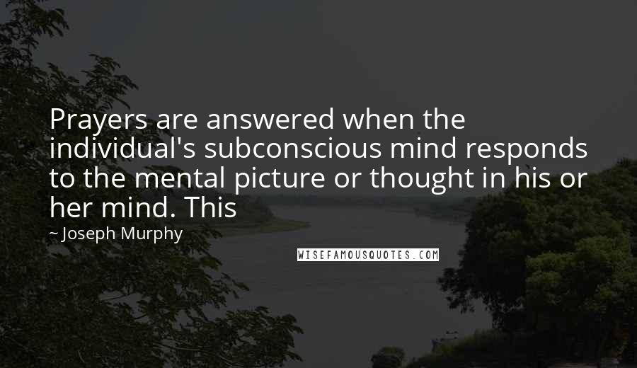 Joseph Murphy Quotes: Prayers are answered when the individual's subconscious mind responds to the mental picture or thought in his or her mind. This