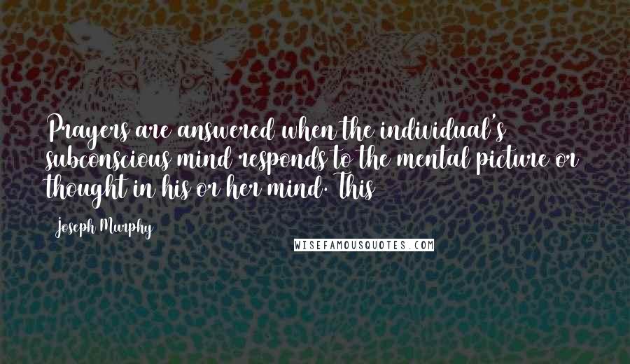 Joseph Murphy Quotes: Prayers are answered when the individual's subconscious mind responds to the mental picture or thought in his or her mind. This