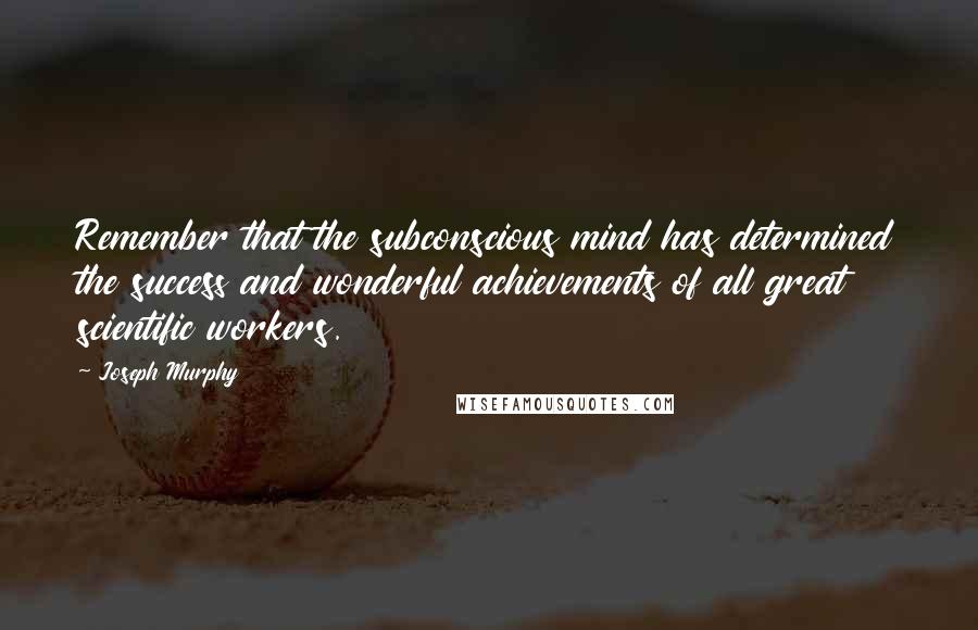 Joseph Murphy Quotes: Remember that the subconscious mind has determined the success and wonderful achievements of all great scientific workers.