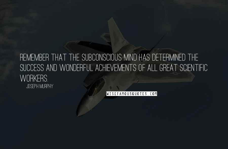 Joseph Murphy Quotes: Remember that the subconscious mind has determined the success and wonderful achievements of all great scientific workers.