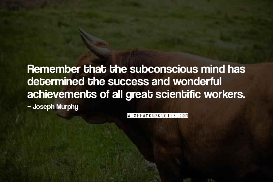 Joseph Murphy Quotes: Remember that the subconscious mind has determined the success and wonderful achievements of all great scientific workers.