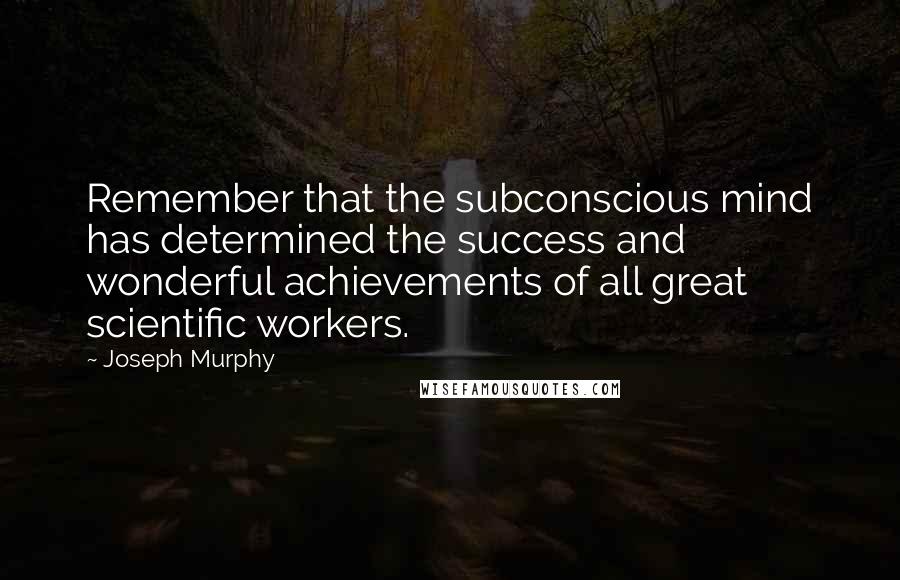Joseph Murphy Quotes: Remember that the subconscious mind has determined the success and wonderful achievements of all great scientific workers.