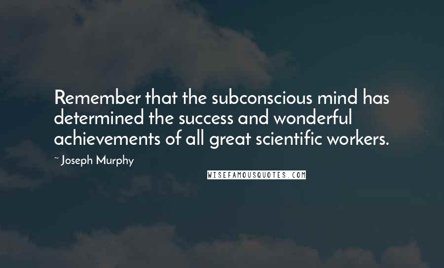 Joseph Murphy Quotes: Remember that the subconscious mind has determined the success and wonderful achievements of all great scientific workers.