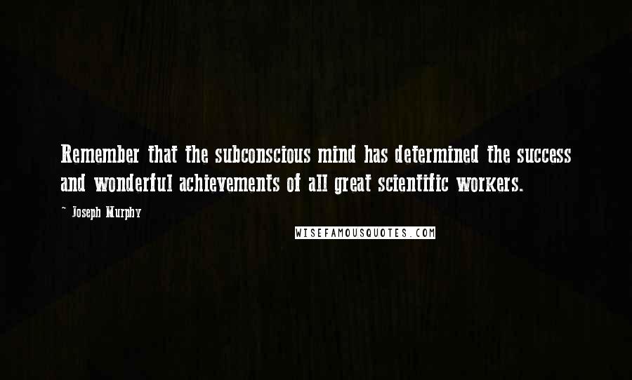 Joseph Murphy Quotes: Remember that the subconscious mind has determined the success and wonderful achievements of all great scientific workers.