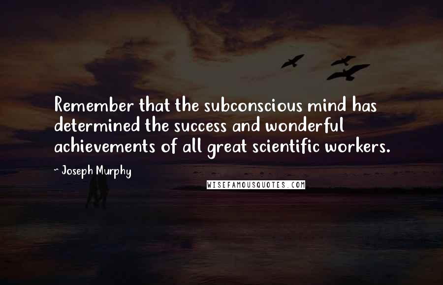 Joseph Murphy Quotes: Remember that the subconscious mind has determined the success and wonderful achievements of all great scientific workers.