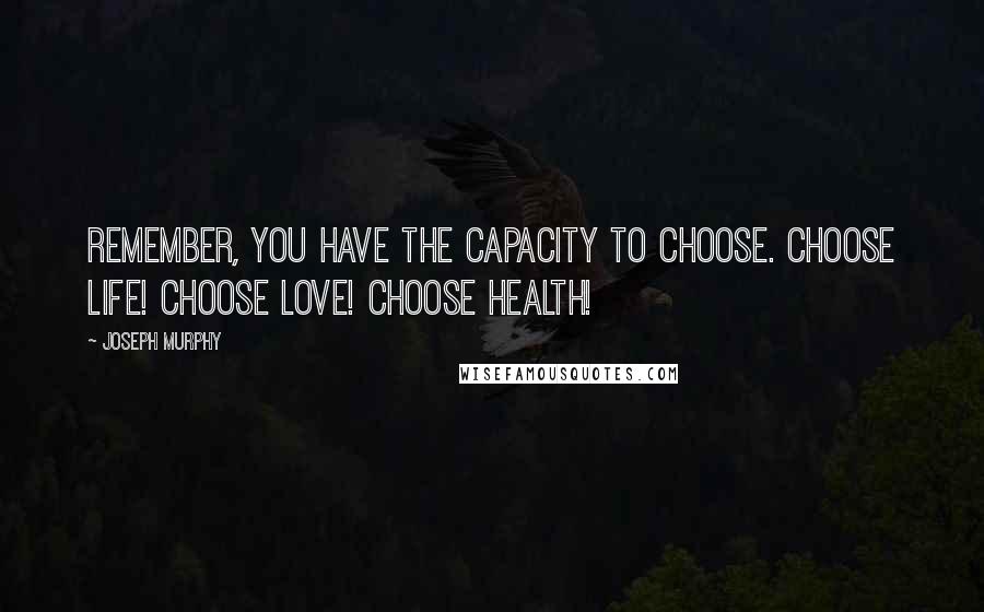 Joseph Murphy Quotes: Remember, you have the capacity to choose. Choose life! Choose love! Choose health!