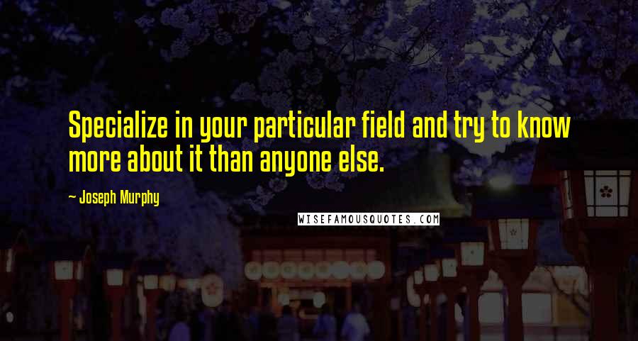 Joseph Murphy Quotes: Specialize in your particular field and try to know more about it than anyone else.