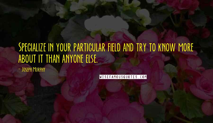 Joseph Murphy Quotes: Specialize in your particular field and try to know more about it than anyone else.