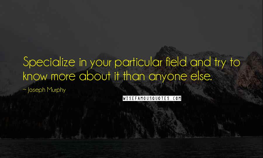 Joseph Murphy Quotes: Specialize in your particular field and try to know more about it than anyone else.
