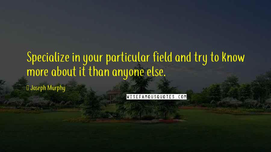 Joseph Murphy Quotes: Specialize in your particular field and try to know more about it than anyone else.