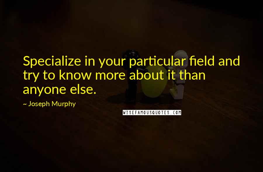Joseph Murphy Quotes: Specialize in your particular field and try to know more about it than anyone else.