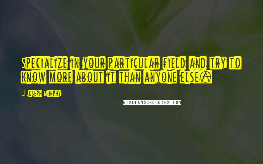 Joseph Murphy Quotes: Specialize in your particular field and try to know more about it than anyone else.