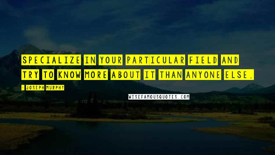 Joseph Murphy Quotes: Specialize in your particular field and try to know more about it than anyone else.