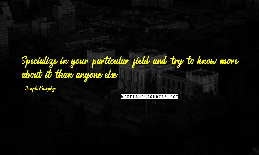Joseph Murphy Quotes: Specialize in your particular field and try to know more about it than anyone else.