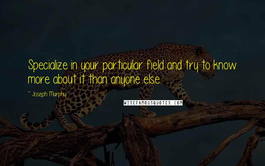 Joseph Murphy Quotes: Specialize in your particular field and try to know more about it than anyone else.