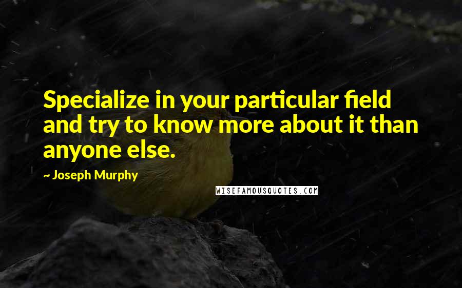 Joseph Murphy Quotes: Specialize in your particular field and try to know more about it than anyone else.
