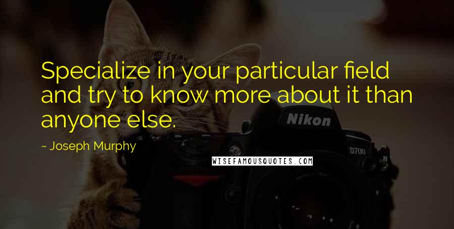 Joseph Murphy Quotes: Specialize in your particular field and try to know more about it than anyone else.