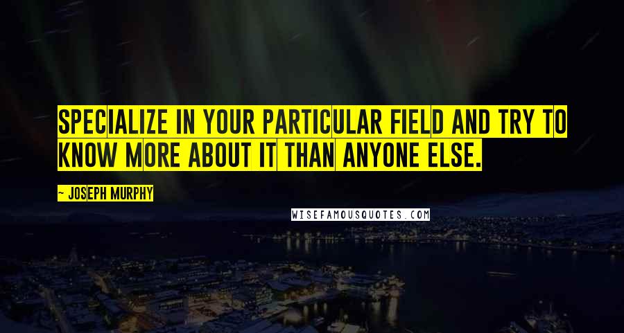 Joseph Murphy Quotes: Specialize in your particular field and try to know more about it than anyone else.