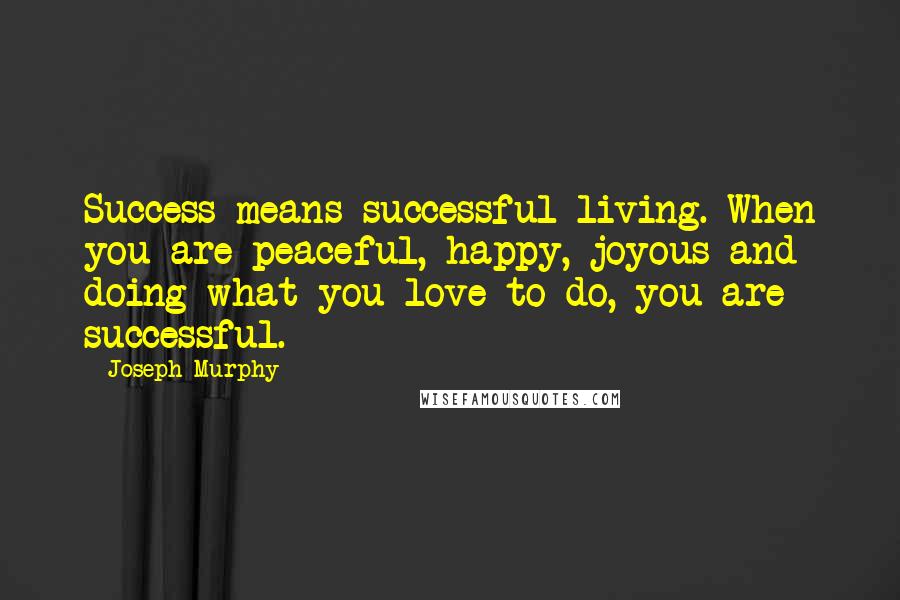 Joseph Murphy Quotes: Success means successful living. When you are peaceful, happy, joyous and doing what you love to do, you are successful.