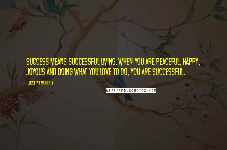 Joseph Murphy Quotes: Success means successful living. When you are peaceful, happy, joyous and doing what you love to do, you are successful.