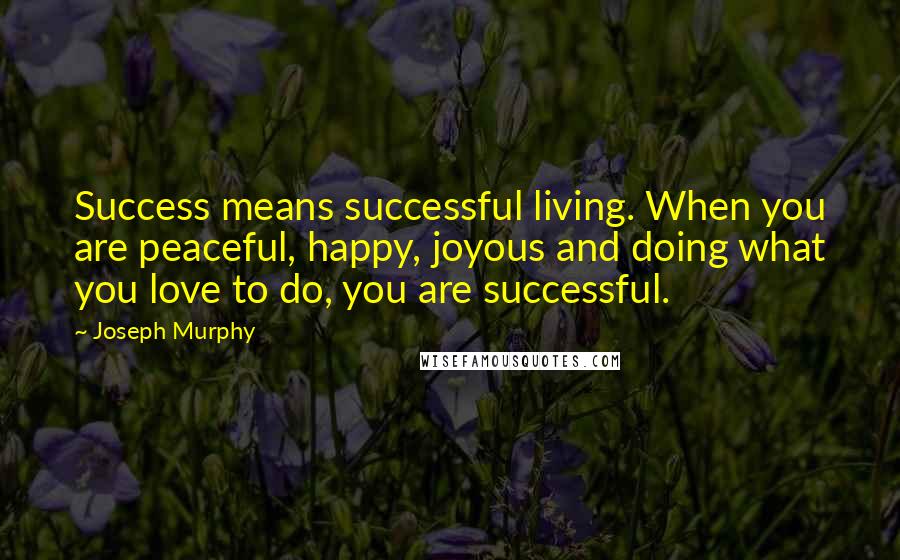 Joseph Murphy Quotes: Success means successful living. When you are peaceful, happy, joyous and doing what you love to do, you are successful.