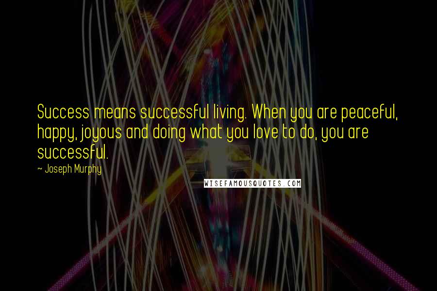 Joseph Murphy Quotes: Success means successful living. When you are peaceful, happy, joyous and doing what you love to do, you are successful.