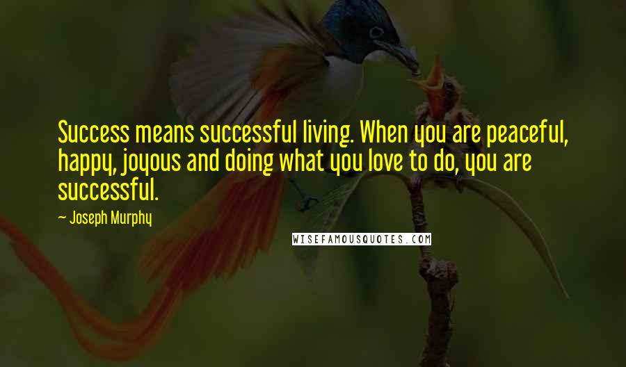 Joseph Murphy Quotes: Success means successful living. When you are peaceful, happy, joyous and doing what you love to do, you are successful.