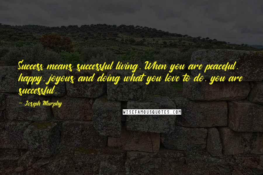 Joseph Murphy Quotes: Success means successful living. When you are peaceful, happy, joyous and doing what you love to do, you are successful.