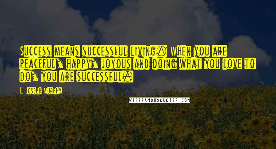 Joseph Murphy Quotes: Success means successful living. When you are peaceful, happy, joyous and doing what you love to do, you are successful.