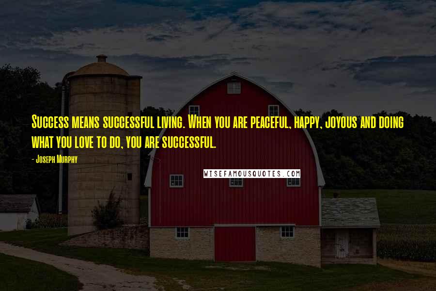 Joseph Murphy Quotes: Success means successful living. When you are peaceful, happy, joyous and doing what you love to do, you are successful.