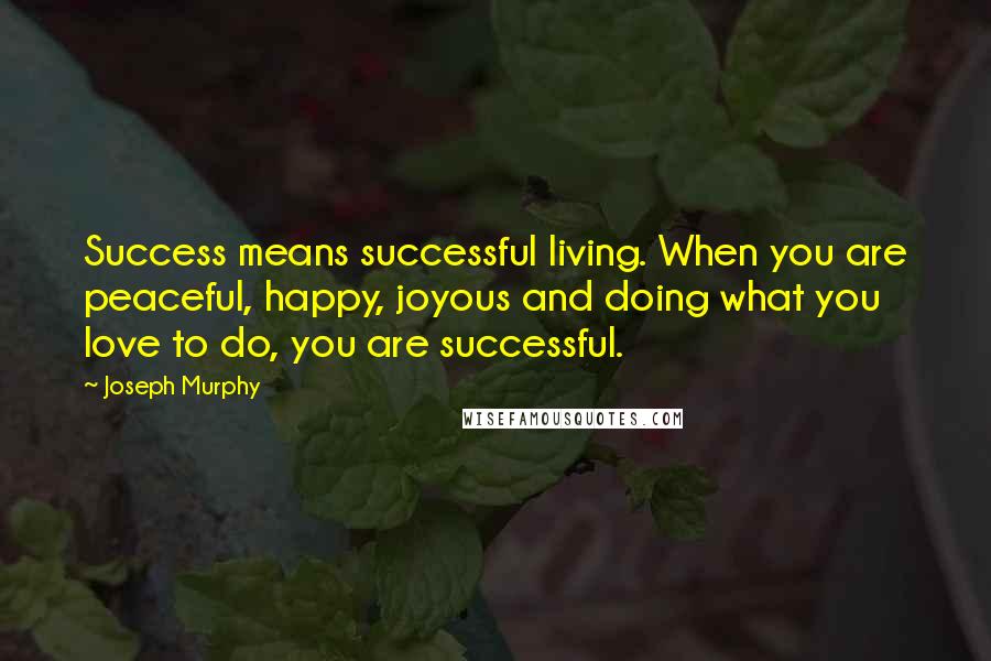 Joseph Murphy Quotes: Success means successful living. When you are peaceful, happy, joyous and doing what you love to do, you are successful.