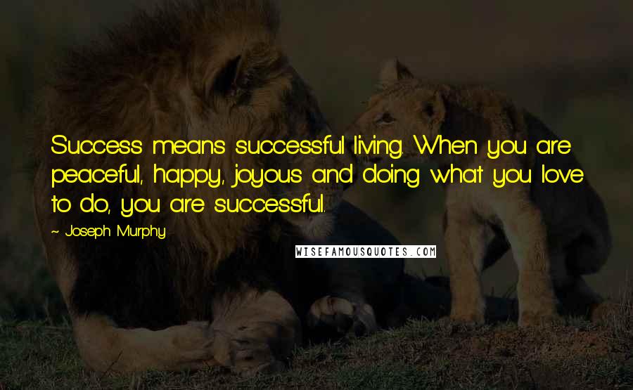Joseph Murphy Quotes: Success means successful living. When you are peaceful, happy, joyous and doing what you love to do, you are successful.