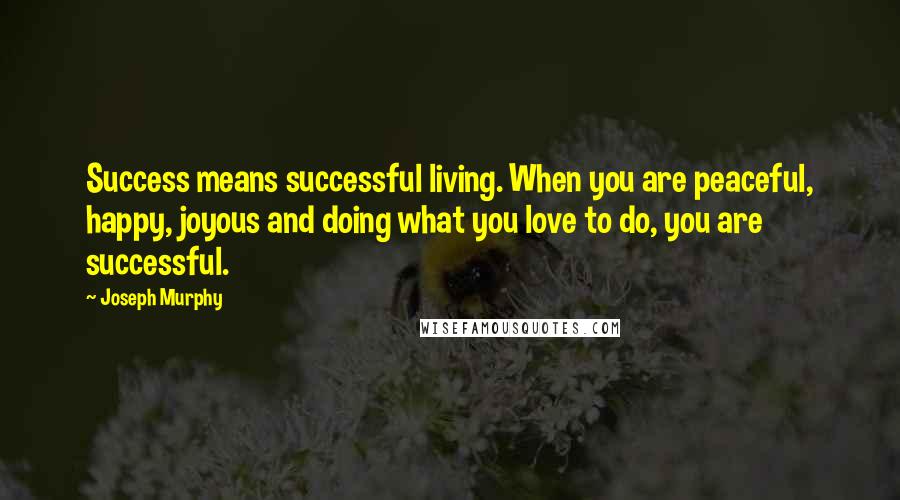 Joseph Murphy Quotes: Success means successful living. When you are peaceful, happy, joyous and doing what you love to do, you are successful.