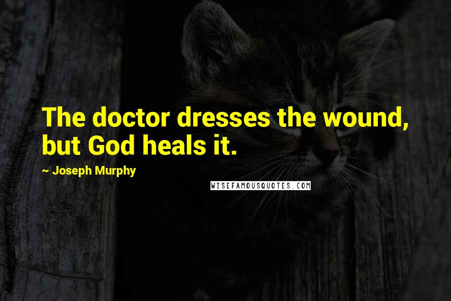 Joseph Murphy Quotes: The doctor dresses the wound, but God heals it.