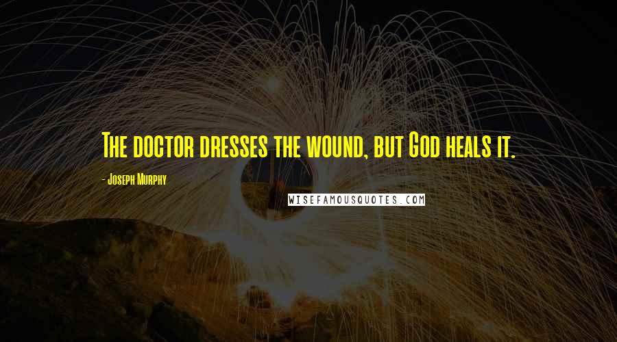Joseph Murphy Quotes: The doctor dresses the wound, but God heals it.