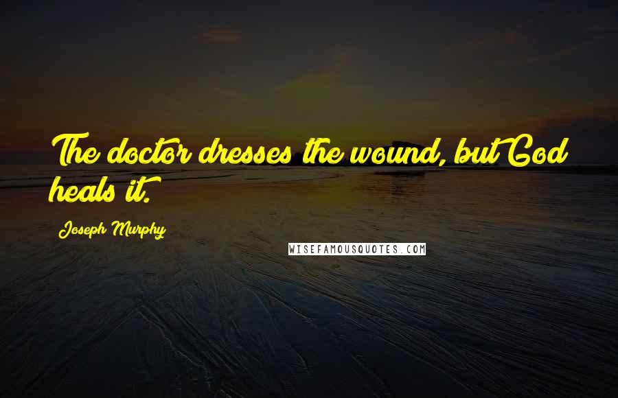 Joseph Murphy Quotes: The doctor dresses the wound, but God heals it.