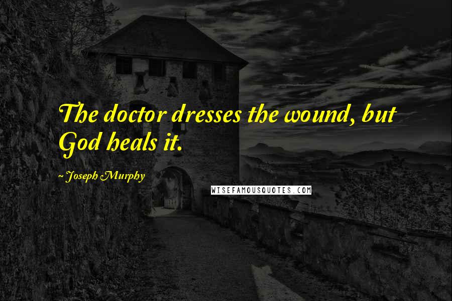 Joseph Murphy Quotes: The doctor dresses the wound, but God heals it.