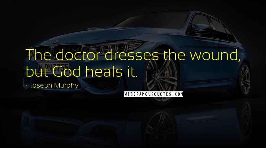 Joseph Murphy Quotes: The doctor dresses the wound, but God heals it.