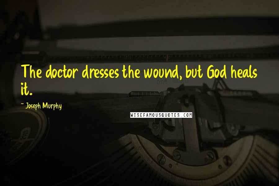 Joseph Murphy Quotes: The doctor dresses the wound, but God heals it.