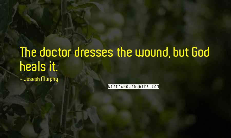 Joseph Murphy Quotes: The doctor dresses the wound, but God heals it.