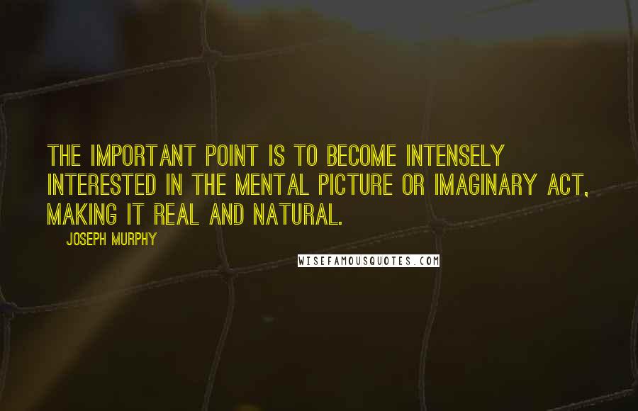 Joseph Murphy Quotes: The important point is to become intensely interested in the mental picture or imaginary act, making it real and natural.