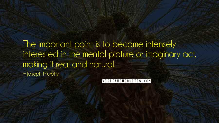 Joseph Murphy Quotes: The important point is to become intensely interested in the mental picture or imaginary act, making it real and natural.